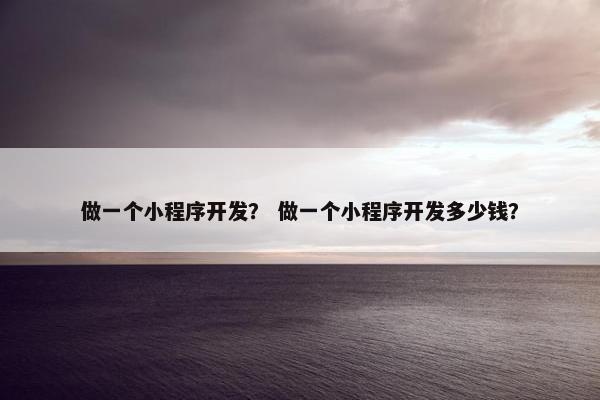 做一个小程序开发？ 做一个小程序开发多少钱？