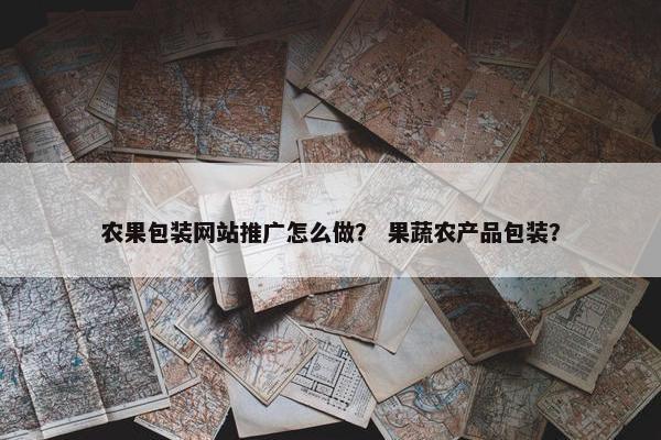 农果包装网站推广怎么做？ 果蔬农产品包装？