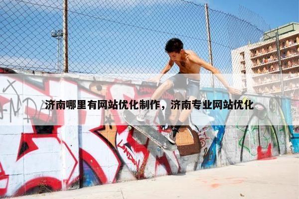 济南哪里有网站优化制作，济南专业网站优化