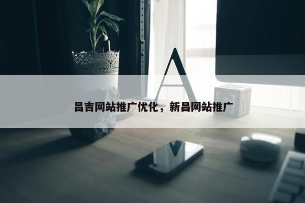 昌吉网站推广优化，新昌网站推广
