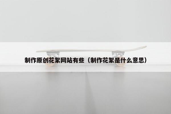 制作原创花絮网站有些（制作花絮是什么意思）