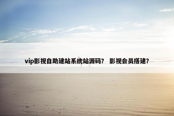 vip影视自助建站系统站源码？ 影视会员搭建？