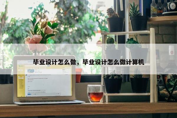 毕业设计怎么做，毕业设计怎么做计算机