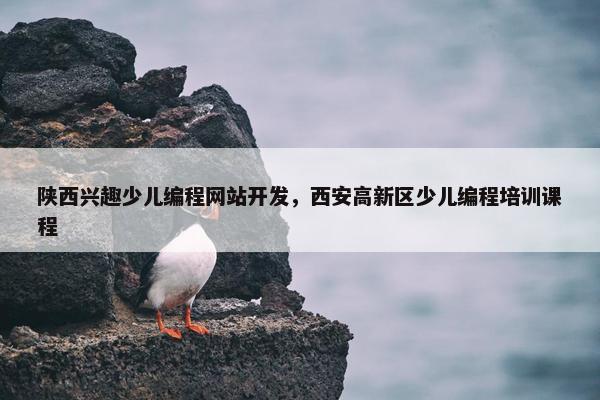 陕西兴趣少儿编程网站开发，西安高新区少儿编程培训课程