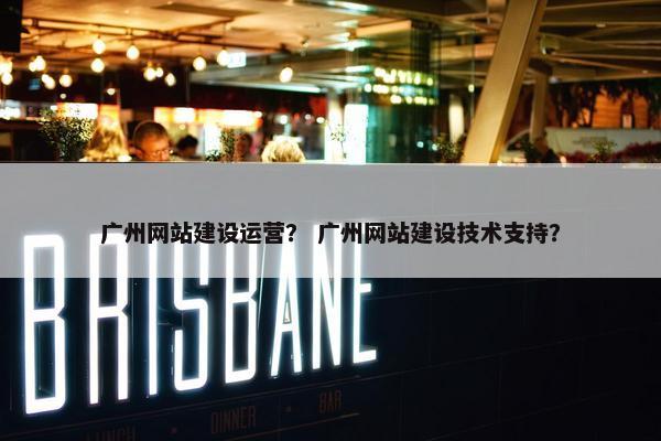 广州网站建设运营？ 广州网站建设技术支持？