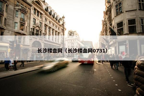 长沙楼盘网（长沙楼盘网0731）