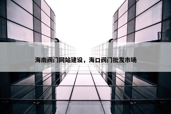 海南阀门网站建设，海口阀门批发市场