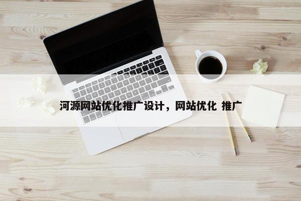河源网站优化推广设计，网站优化 推广