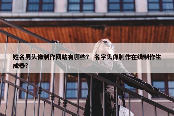 姓名男头像制作网站有哪些？ 名字头像制作在线制作生成器？