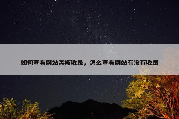 如何查看网站否被收录，怎么查看网站有没有收录