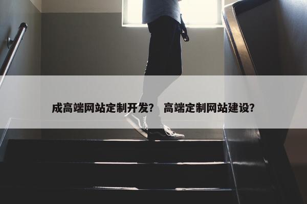 成高端网站定制开发？ 高端定制网站建设？