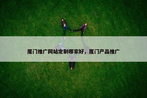 厦门推广网站定制哪家好，厦门产品推广