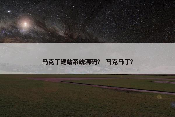 马克丁建站系统源码？ 马克马丁？