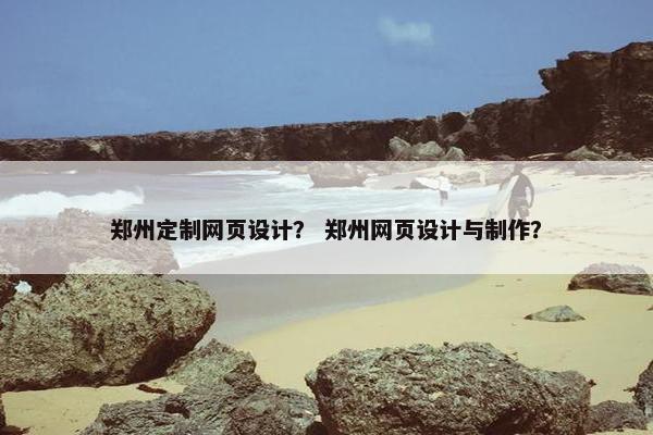郑州定制网页设计？ 郑州网页设计与制作？