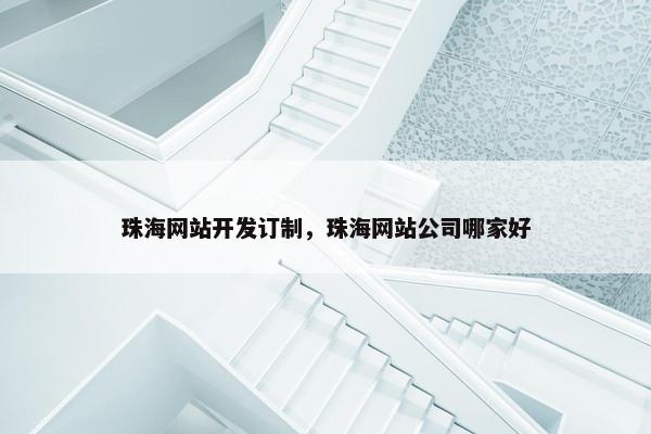 珠海网站开发订制，珠海网站公司哪家好