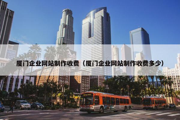 厦门企业网站制作收费（厦门企业网站制作收费多少）