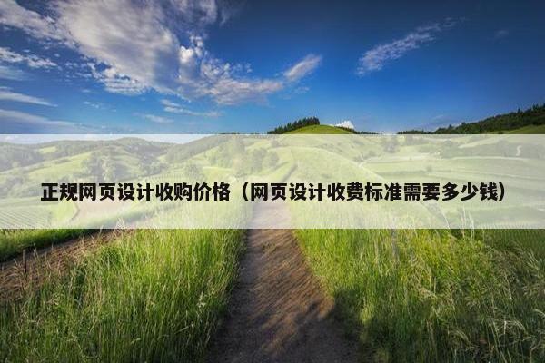 正规网页设计收购价格（网页设计收费标准需要多少钱）