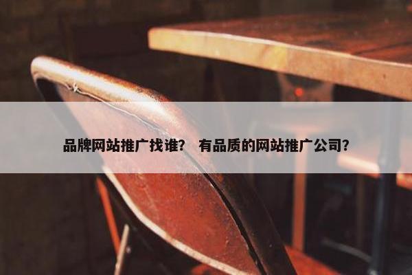 品牌网站推广找谁？ 有品质的网站推广公司？