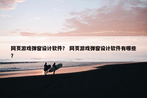 网页游戏弹窗设计软件？ 网页游戏弹窗设计软件有哪些？