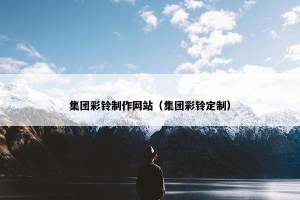 集团彩铃制作网站（集团彩铃定制）