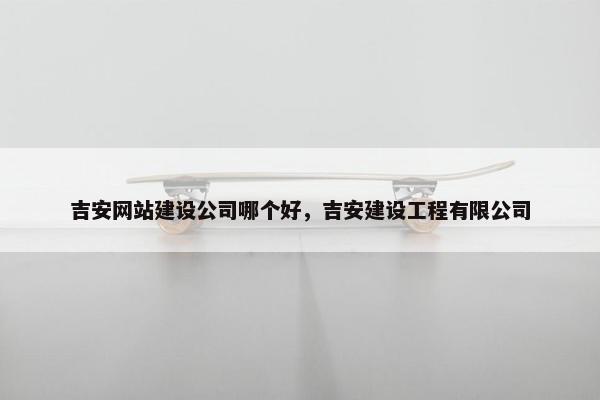 吉安网站建设公司哪个好，吉安建设工程有限公司