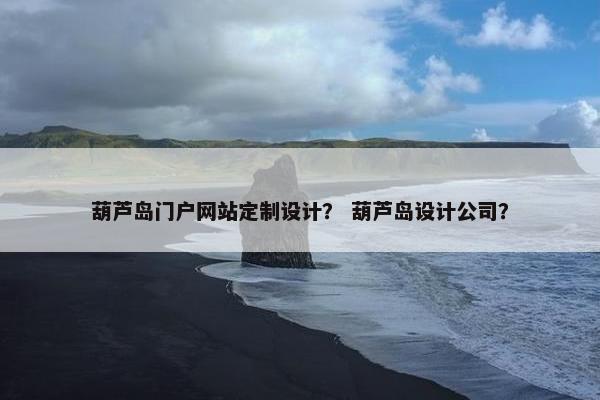 葫芦岛门户网站定制设计？ 葫芦岛设计公司？