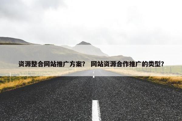 资源整合网站推广方案？ 网站资源合作推广的类型？