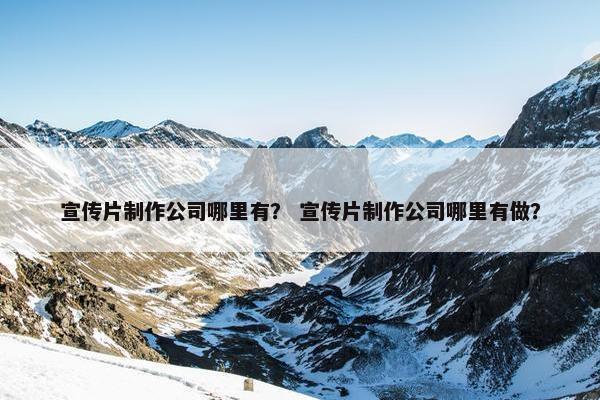 宣传片制作公司哪里有？ 宣传片制作公司哪里有做？