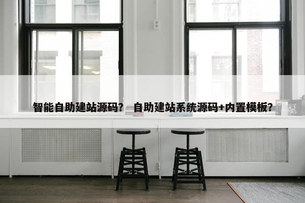 智能自助建站源码？ 自助建站系统源码+内置模板？