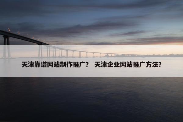 天津靠谱网站制作推广？ 天津企业网站推广方法？