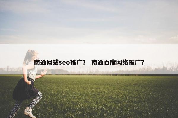 南通网站seo推广？ 南通百度网络推广？