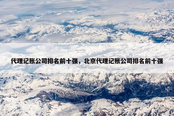 代理记账公司排名前十强，北京代理记账公司排名前十强