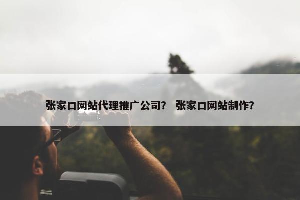 张家口网站代理推广公司？ 张家口网站制作？