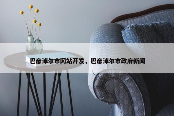 巴彦淖尔市网站开发，巴彦淖尔市政府新闻