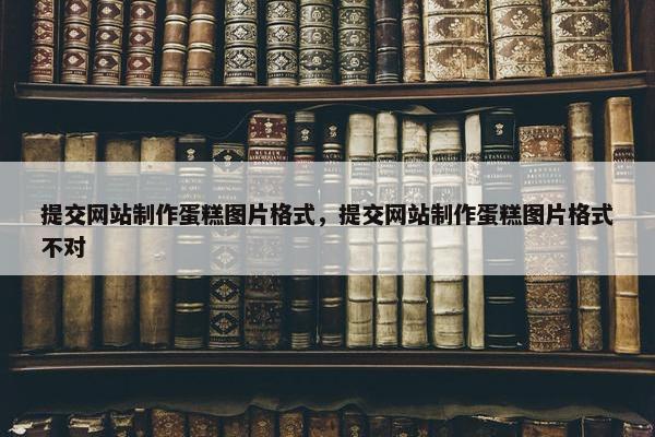 提交网站制作蛋糕图片格式，提交网站制作蛋糕图片格式不对