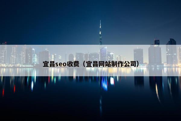 宜昌seo收费（宜昌网站制作公司）