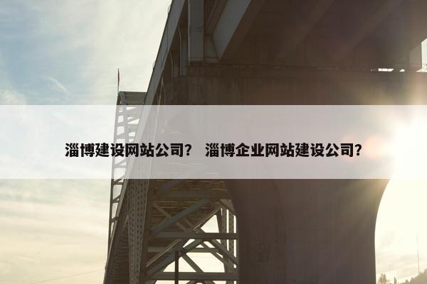 淄博建设网站公司？ 淄博企业网站建设公司？