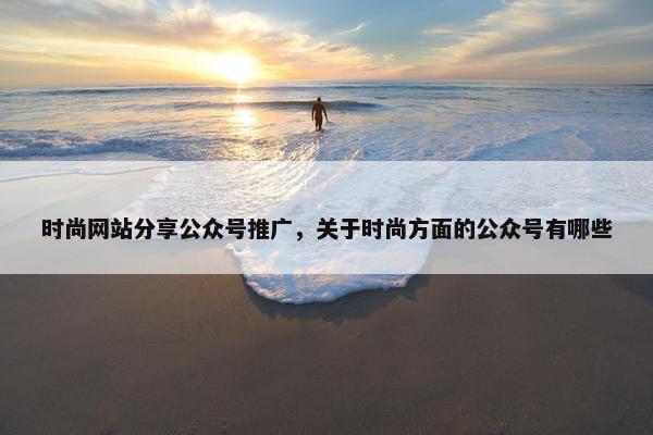 时尚网站分享公众号推广，关于时尚方面的公众号有哪些