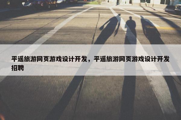 平遥旅游网页游戏设计开发，平遥旅游网页游戏设计开发招聘