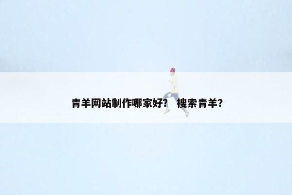 青羊网站制作哪家好？ 搜索青羊？