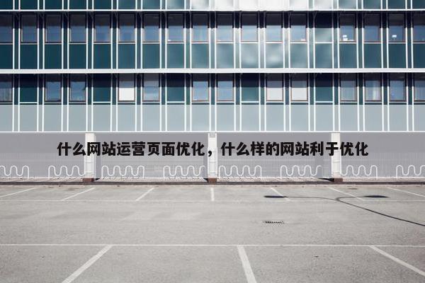 什么网站运营页面优化，什么样的网站利于优化