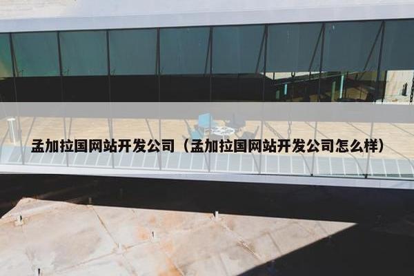 孟加拉国网站开发公司（孟加拉国网站开发公司怎么样）