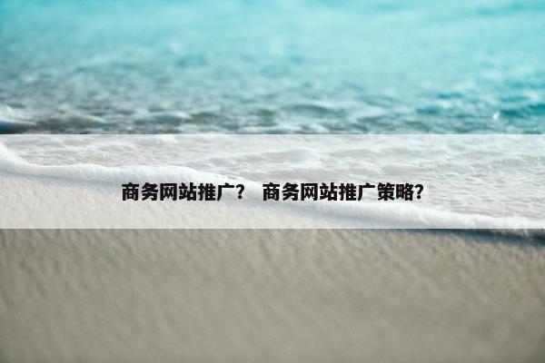 商务网站推广？ 商务网站推广策略？