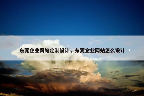 东莞企业网站定制设计，东莞企业网站怎么设计