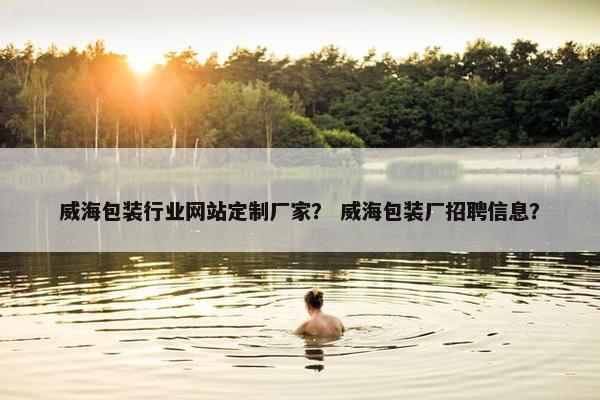 威海包装行业网站定制厂家？ 威海包装厂招聘信息？