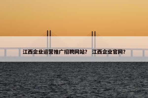 江西企业运营推广招聘网站？ 江西企业官网？