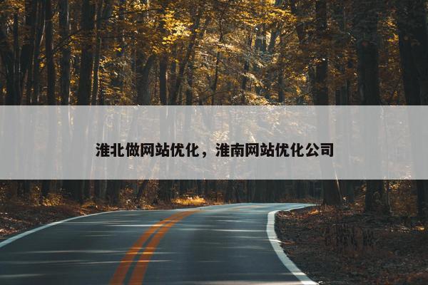 淮北做网站优化，淮南网站优化公司