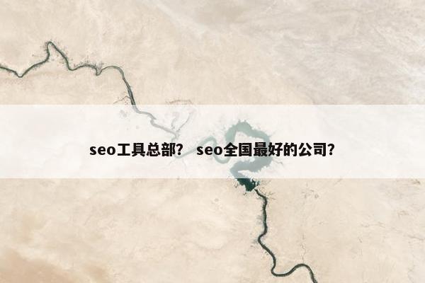 seo工具总部？ seo全国最好的公司？