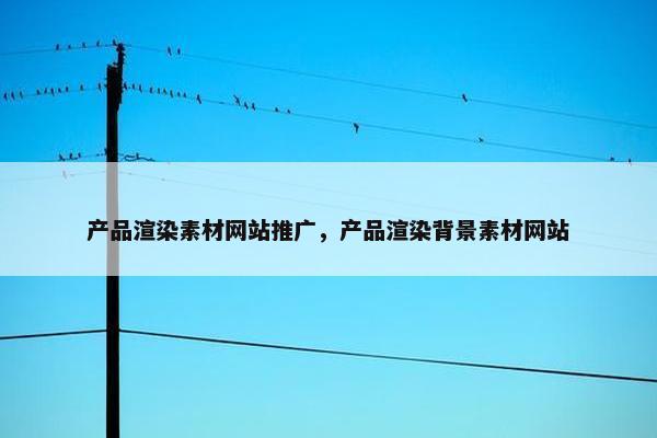 产品渲染素材网站推广，产品渲染背景素材网站