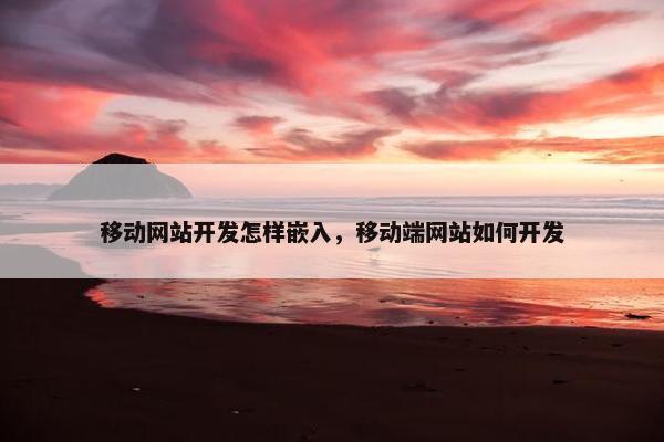 移动网站开发怎样嵌入，移动端网站如何开发